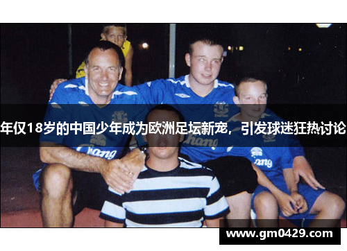 年仅18岁的中国少年成为欧洲足坛新宠，引发球迷狂热讨论